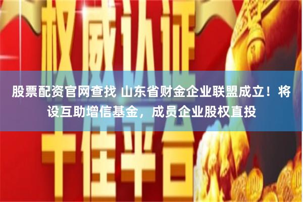 股票配资官网查找 山东省财金企业联盟成立！将设互助增信基金，成员企业股权直投