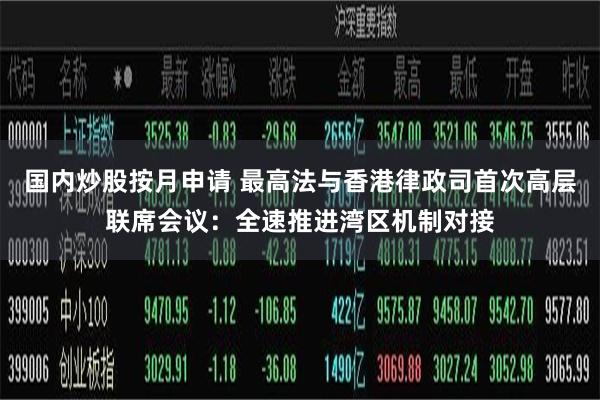 国内炒股按月申请 最高法与香港律政司首次高层联席会议：全速推进湾区机制对接