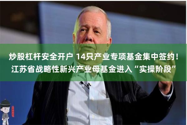 炒股杠杆安全开户 14只产业专项基金集中签约！江苏省战略性新兴产业母基金进入“实操阶段”