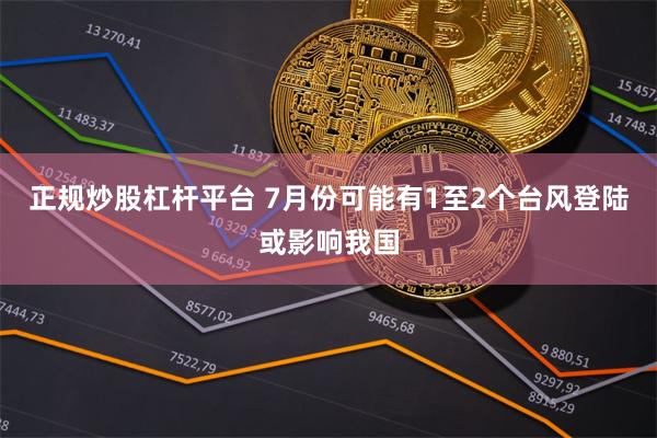 正规炒股杠杆平台 7月份可能有1至2个台风登陆或影响我国