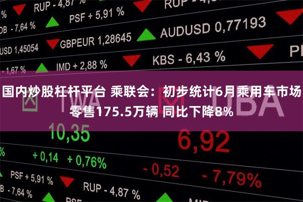 国内炒股杠杆平台 乘联会：初步统计6月乘用车市场零售175.5万辆 同比下降8%