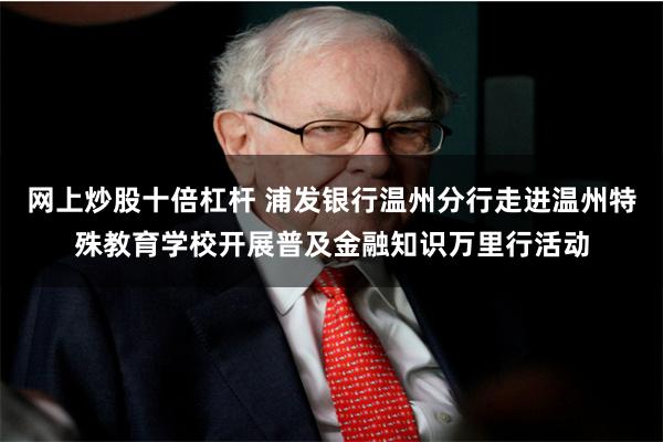 网上炒股十倍杠杆 浦发银行温州分行走进温州特殊教育学校开展普及金融知识万里行活动