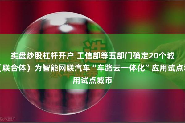 实盘炒股杠杆开户 工信部等五部门确定20个城市（联合体）为智能网联汽车“车路云一体化”应用试点城市