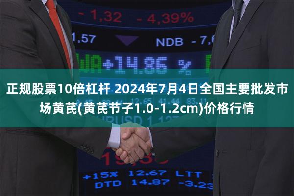 正规股票10倍杠杆 2024年7月4日全国主要批发市场黄芪(黄芪节子1.0-1.2cm)价格行情