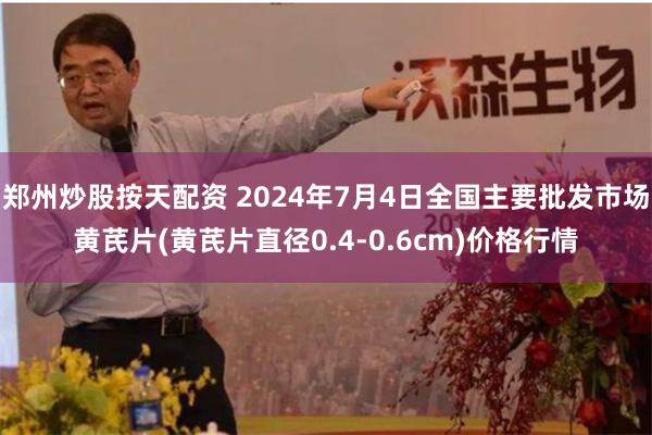 郑州炒股按天配资 2024年7月4日全国主要批发市场黄芪片(黄芪片直径0.4-0.6cm)价格行情