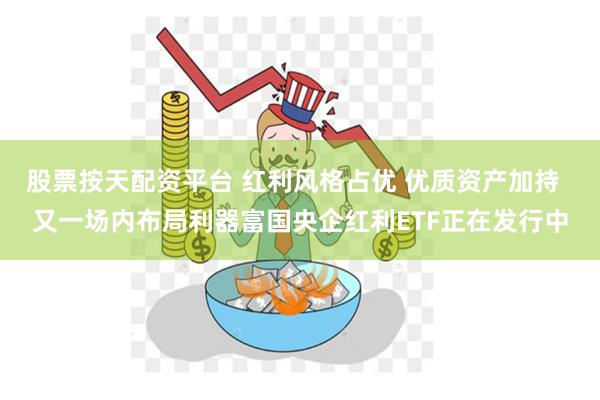 股票按天配资平台 红利风格占优 优质资产加持  又一场内布局利器富国央企红利ETF正在发行中