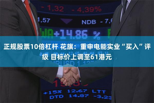 正规股票10倍杠杆 花旗：重申电能实业“买入”评级 目标价上调至61港元