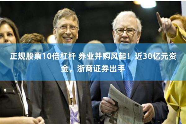 正规股票10倍杠杆 券业并购风起！近30亿元资金，浙商证券出手