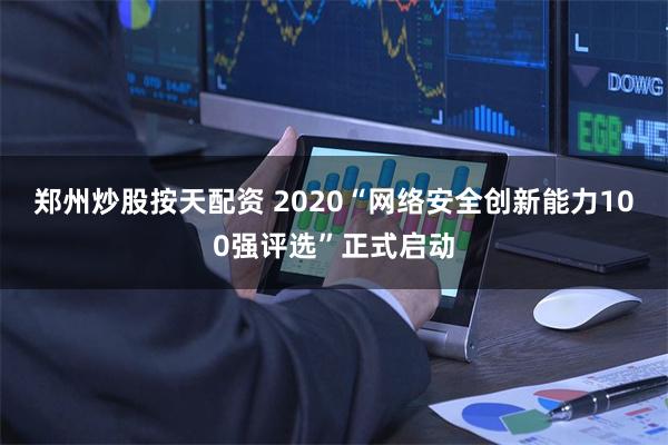 郑州炒股按天配资 2020“网络安全创新能力100强评选”正式启动