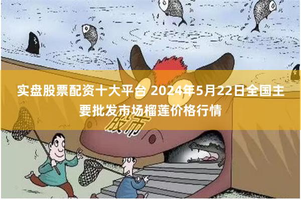 实盘股票配资十大平台 2024年5月22日全国主要批发市场榴莲价格行情