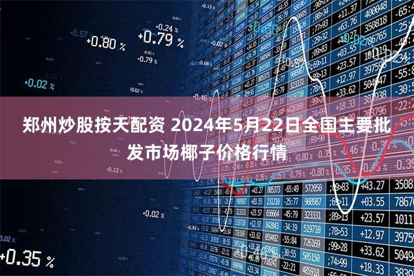 郑州炒股按天配资 2024年5月22日全国主要批发市场椰子价格行情