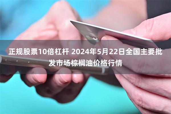 正规股票10倍杠杆 2024年5月22日全国主要批发市场棕榈油价格行情