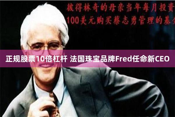 正规股票10倍杠杆 法国珠宝品牌Fred任命新CEO