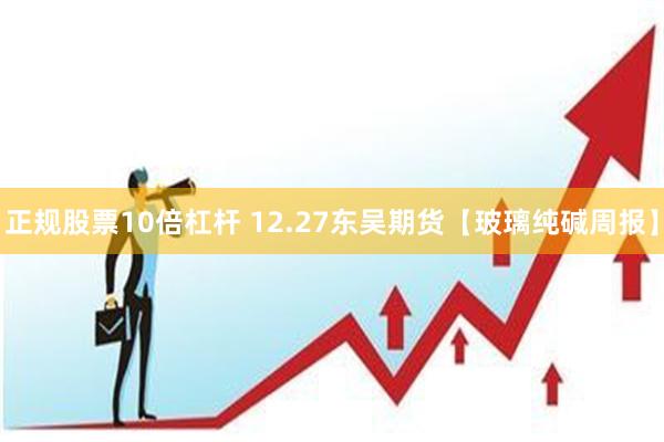 正规股票10倍杠杆 12.27东吴期货【玻璃纯碱周报】