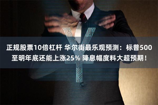 正规股票10倍杠杆 华尔街最乐观预测：标普500至明年底还能上涨25% 降息幅度料大超预期！