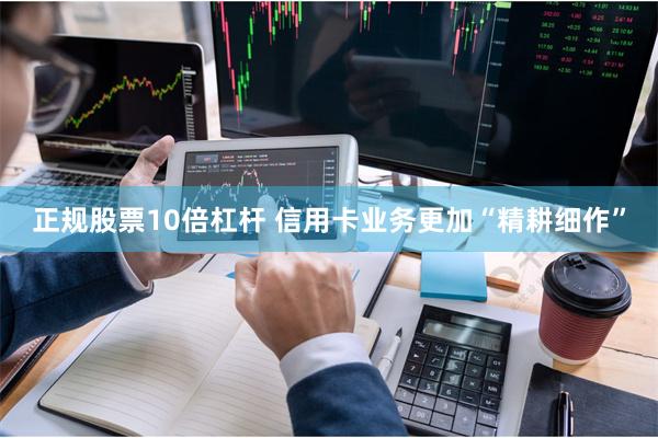 正规股票10倍杠杆 信用卡业务更加“精耕细作”