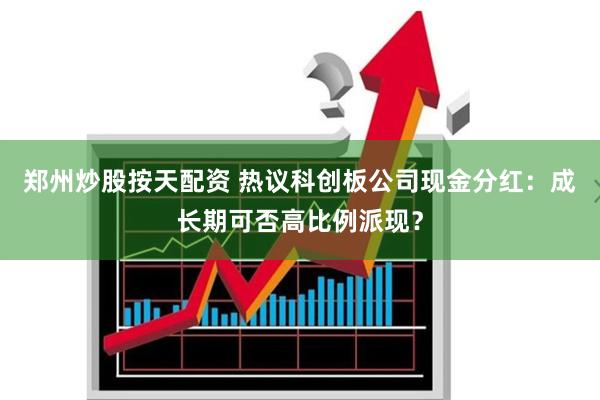 郑州炒股按天配资 热议科创板公司现金分红：成长期可否高比例派现？