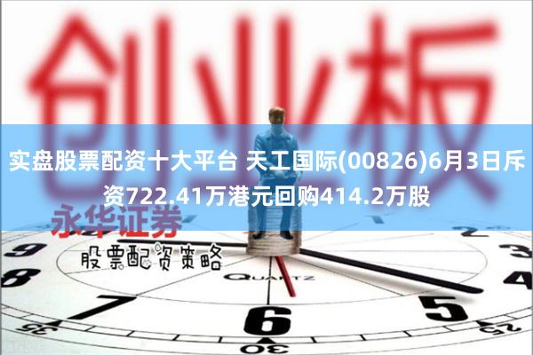 实盘股票配资十大平台 天工国际(00826)6月3日斥资722.41万港元回购414.2万股