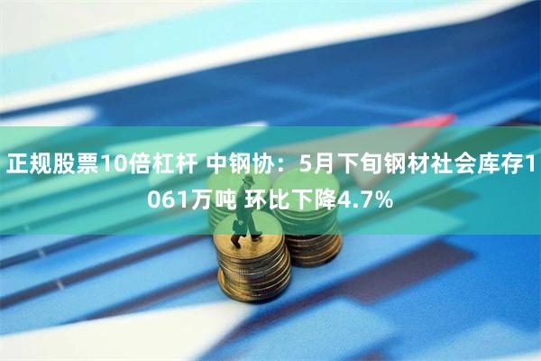 正规股票10倍杠杆 中钢协：5月下旬钢材社会库存1061万吨 环比下降4.7%