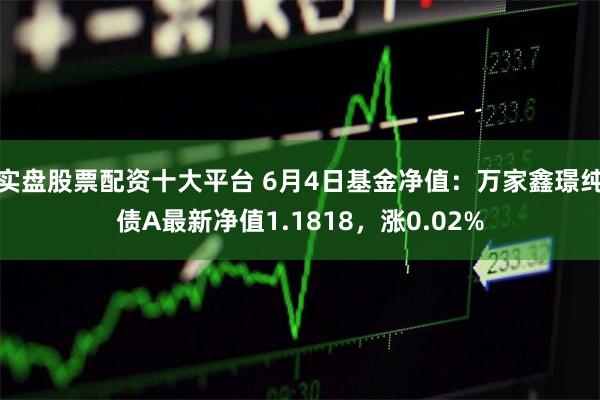 实盘股票配资十大平台 6月4日基金净值：万家鑫璟纯债A最新净值1.1818，涨0.02%