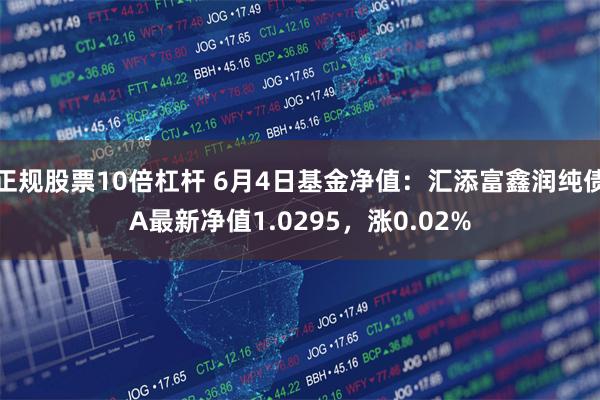 正规股票10倍杠杆 6月4日基金净值：汇添富鑫润纯债A最新净值1.0295，涨0.02%