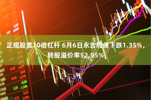 正规股票10倍杠杆 6月6日永吉转债下跌1.35%，转股溢价率52.95%