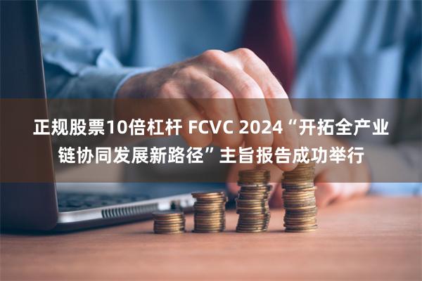 正规股票10倍杠杆 FCVC 2024“开拓全产业链协同发展新路径”主旨报告成功举行