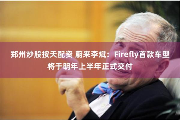 郑州炒股按天配资 蔚来李斌：Firefly首款车型将于明年上半年正式交付