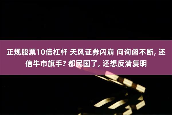 正规股票10倍杠杆 天风证券闪崩 问询函不断, 还信牛市旗手? 都民国了, 还想反清复明