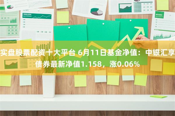 实盘股票配资十大平台 6月11日基金净值：中银汇享债券最新净值1.158，涨0.06%