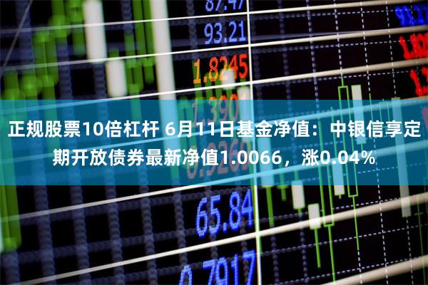 正规股票10倍杠杆 6月11日基金净值：中银信享定期开放债券最新净值1.0066，涨0.04%