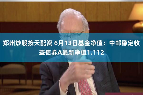 郑州炒股按天配资 6月13日基金净值：中邮稳定收益债券A最新净值1.112