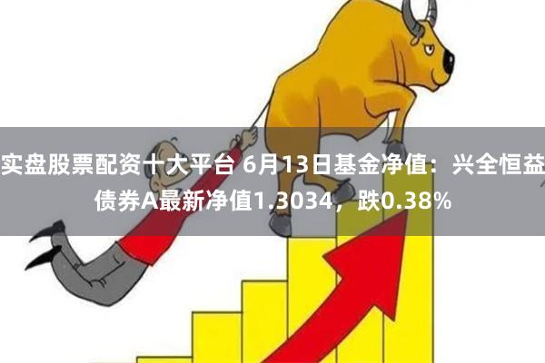 实盘股票配资十大平台 6月13日基金净值：兴全恒益债券A最新净值1.3034，跌0.38%