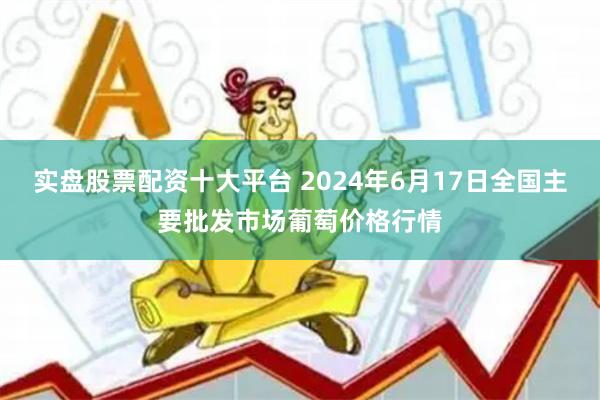 实盘股票配资十大平台 2024年6月17日全国主要批发市场葡萄价格行情