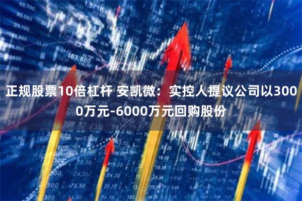 正规股票10倍杠杆 安凯微：实控人提议公司以3000万元-6000万元回购股份