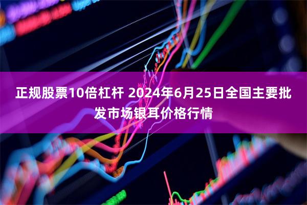 正规股票10倍杠杆 2024年6月25日全国主要批发市场银耳价格行情