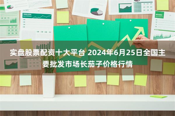 实盘股票配资十大平台 2024年6月25日全国主要批发市场长茄子价格行情