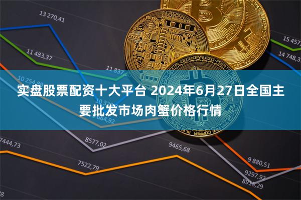 实盘股票配资十大平台 2024年6月27日全国主要批发市场肉蟹价格行情