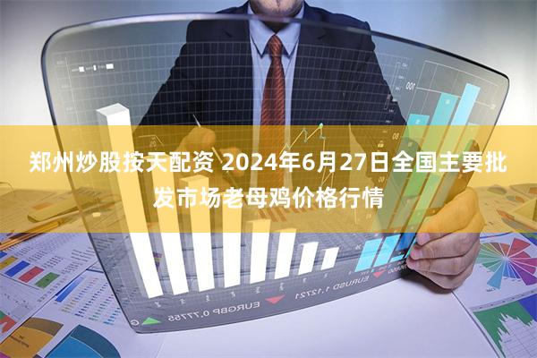 郑州炒股按天配资 2024年6月27日全国主要批发市场老母鸡价格行情