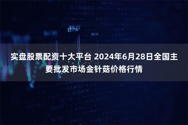 实盘股票配资十大平台 2024年6月28日全国主要批发市场金针菇价格行情