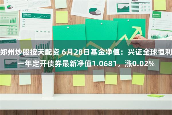 郑州炒股按天配资 6月28日基金净值：兴证全球恒利一年定开债券最新净值1.0681，涨0.02%