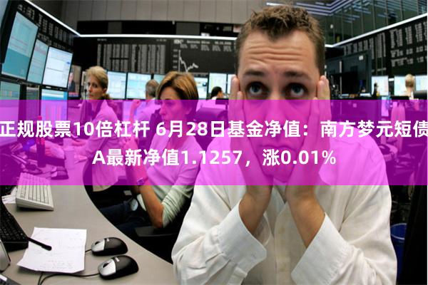 正规股票10倍杠杆 6月28日基金净值：南方梦元短债A最新净值1.1257，涨0.01%