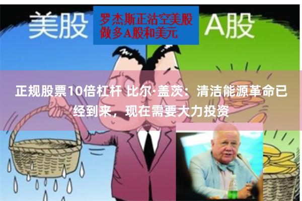 正规股票10倍杠杆 比尔·盖茨：清洁能源革命已经到来，现在需要大力投资