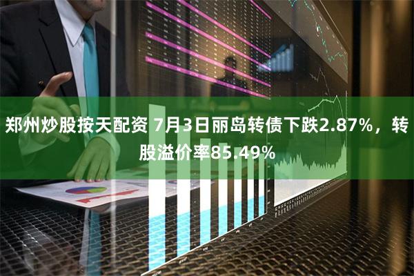 郑州炒股按天配资 7月3日丽岛转债下跌2.87%，转股溢价率85.49%