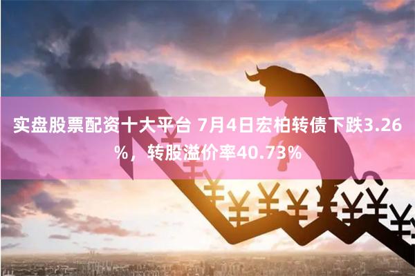 实盘股票配资十大平台 7月4日宏柏转债下跌3.26%，转股溢价率40.73%