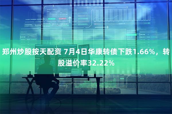 郑州炒股按天配资 7月4日华康转债下跌1.66%，转股溢价率32.22%