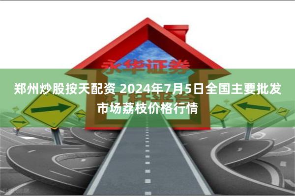 郑州炒股按天配资 2024年7月5日全国主要批发市场荔枝价格行情