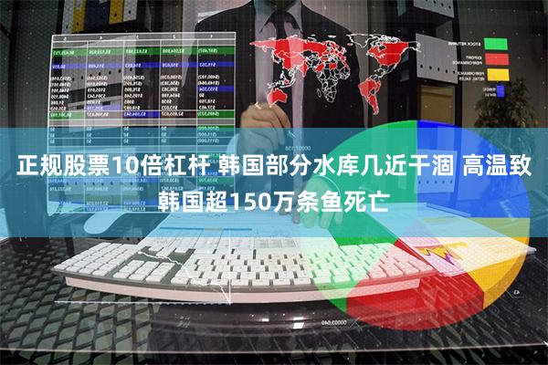 正规股票10倍杠杆 韩国部分水库几近干涸 高温致韩国超150万条鱼死亡