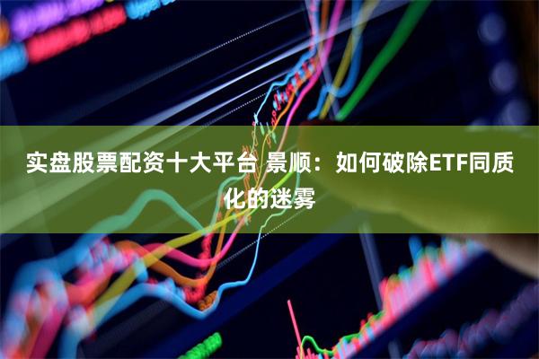 实盘股票配资十大平台 景顺：如何破除ETF同质化的迷雾