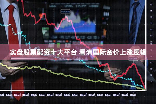 实盘股票配资十大平台 看清国际金价上涨逻辑